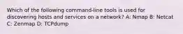 Which of the following command-line tools is used for discovering hosts and services on a network? A: Nmap B: Netcat C: Zenmap D: TCPdump