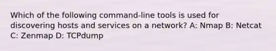 Which of the following command-line tools is used for discovering hosts and services on a network? A: Nmap B: Netcat C: Zenmap D: TCPdump