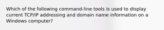 Which of the following command-line tools is used to display current TCP/IP addressing and domain name information on a Windows computer?