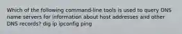 Which of the following command-line tools is used to query DNS name servers for information about host addresses and other DNS records? dig ip ipconfig ping