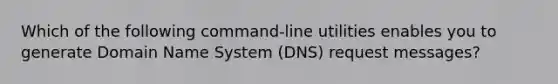 Which of the following command-line utilities enables you to generate Domain Name System (DNS) request messages?