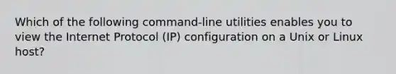 Which of the following command-line utilities enables you to view the Internet Protocol (IP) configuration on a Unix or Linux host?