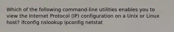 Which of the following command-line utilities enables you to view the Internet Protocol (IP) configuration on a Unix or Linux host? ifconfig nslookup ipconfig netstat