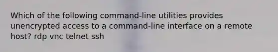 Which of the following command-line utilities provides unencrypted access to a command-line interface on a remote host? rdp vnc telnet ssh