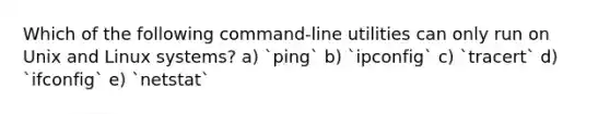 Which of the following command-line utilities can only run on Unix and Linux systems? a) `ping` b) `ipconfig` c) `tracert` d) `ifconfig` e) `netstat`