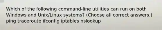 Which of the following command-line utilities can run on both Windows and Unix/Linux systems? (Choose all correct answers.) ping traceroute ifconfig iptables nslookup