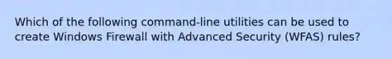 Which of the following command-line utilities can be used to create Windows Firewall with Advanced Security (WFAS) rules?