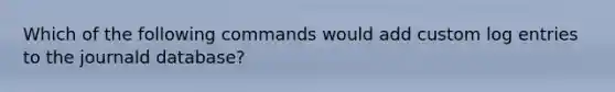 Which of the following commands would add custom log entries to the journald database?