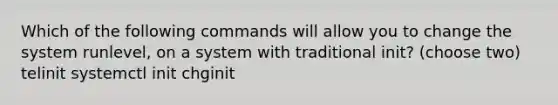 Which of the following commands will allow you to change the system runlevel, on a system with traditional init? (choose two) telinit systemctl init chginit