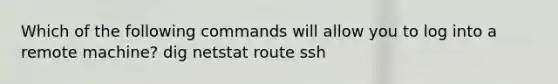 Which of the following commands will allow you to log into a remote machine? dig netstat route ssh