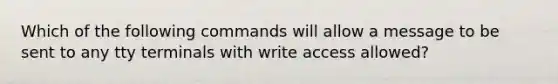 Which of the following commands will allow a message to be sent to any tty terminals with write access allowed?