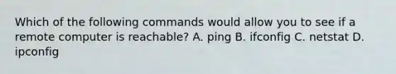 Which of the following commands would allow you to see if a remote computer is reachable? A. ping B. ifconfig C. netstat D. ipconfig