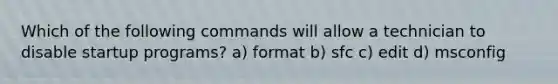 Which of the following commands will allow a technician to disable startup programs? a) format b) sfc c) edit d) msconfig