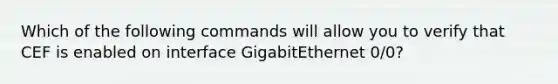 Which of the following commands will allow you to verify that CEF is enabled on interface GigabitEthernet 0/0?