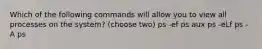 Which of the following commands will allow you to view all processes on the system? (choose two) ps -ef ps aux ps -eLf ps -A ps