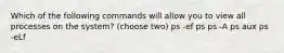 Which of the following commands will allow you to view all processes on the system? (choose two) ps -ef ps ps -A ps aux ps -eLf