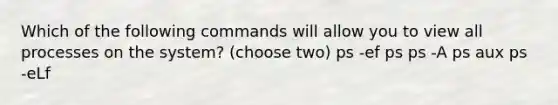 Which of the following commands will allow you to view all processes on the system? (choose two) ps -ef ps ps -A ps aux ps -eLf