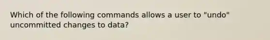 Which of the following commands allows a user to "undo" uncommitted changes to data?