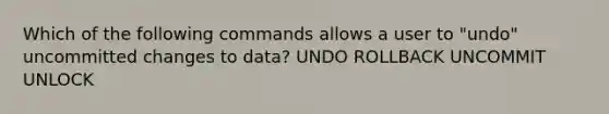 Which of the following commands allows a user to "undo" uncommitted changes to data? UNDO ROLLBACK UNCOMMIT UNLOCK