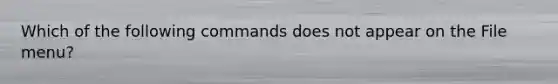 Which of the following commands does not appear on the File menu?