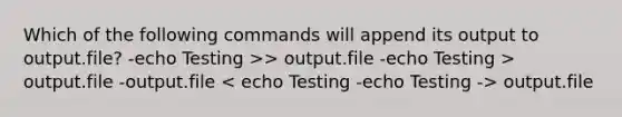 Which of the following commands will append its output to output.file? -echo Testing >> output.file -echo Testing > output.file -output.file output.file