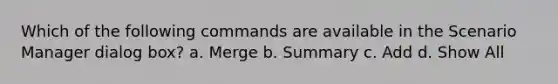 Which of the following commands are available in the Scenario Manager dialog box? a. Merge b. Summary c. Add d. Show All