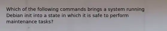 Which of the following commands brings a system running Debian init into a state in which it is safe to perform maintenance tasks?