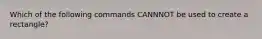 Which of the following commands CANNNOT be used to create a rectangle?