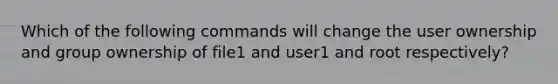 Which of the following commands will change the user ownership and group ownership of file1 and user1 and root respectively?