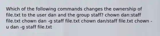 Which of the following commands changes the ownership of file.txt to the user dan and the group staff? chown dan:staff file.txt chown dan -g staff file.txt chown dan/staff file.txt chown -u dan -g staff file.txt