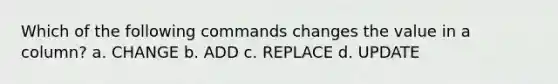 Which of the following commands changes the value in a column? a. CHANGE b. ADD c. REPLACE d. UPDATE