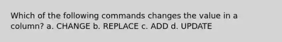 Which of the following commands changes the value in a column? a. CHANGE b. REPLACE c. ADD d. UPDATE