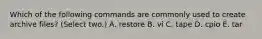 Which of the following commands are commonly used to create archive files? (Select two.) A. restore B. vi C. tape D. cpio E. tar