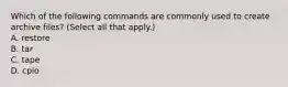 Which of the following commands are commonly used to create archive files? (Select all that apply.) A. restore B. tar C. tape D. cpio