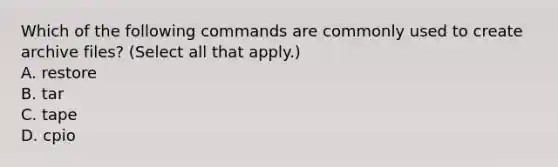 Which of the following commands are commonly used to create archive files? (Select all that apply.) A. restore B. tar C. tape D. cpio