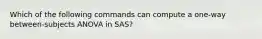 Which of the following commands can compute a one-way between-subjects ANOVA in SAS?