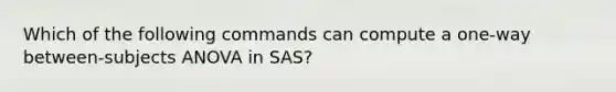 Which of the following commands can compute a one-way between-subjects ANOVA in SAS?