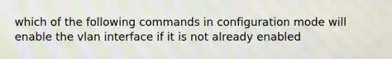 which of the following commands in configuration mode will enable the vlan interface if it is not already enabled