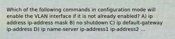 Which of the following commands in configuration mode will enable the VLAN interface if it is not already enabled? A) ip address ip-address mask B) no shutdown C) ip default-gateway ip-address D) ip name-server ip-address1 ip-address2 ...