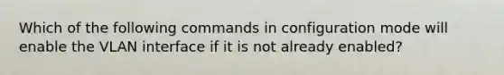 Which of the following commands in configuration mode will enable the VLAN interface if it is not already enabled?