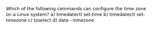 Which of the following commands can configure the time zone on a Linux system? a) timedatectl set-time b) timedatectl set-timezone c) tzselect d) date --timezone