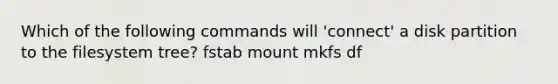 Which of the following commands will 'connect' a disk partition to the filesystem tree? fstab mount mkfs df