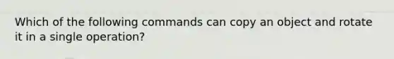 Which of the following commands can copy an object and rotate it in a single operation?