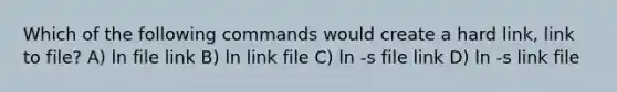 Which of the following commands would create a hard link, link to file? A) ln file link B) ln link file C) ln -s file link D) ln -s link file