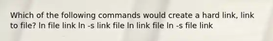 Which of the following commands would create a hard link, link to file? ln file link ln -s link file ln link file ln -s file link