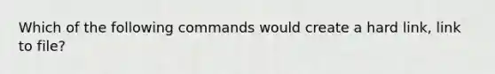 Which of the following commands would create a hard link, link to file?