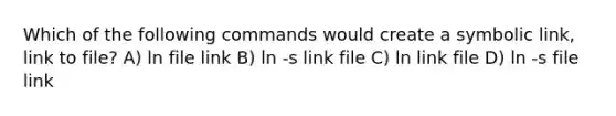 Which of the following commands would create a symbolic link, link to file? A) ln file link B) ln -s link file C) ln link file D) ln -s file link