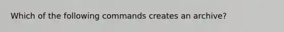 Which of the following commands creates an archive?