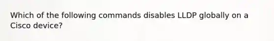 Which of the following commands disables LLDP globally on a Cisco device?