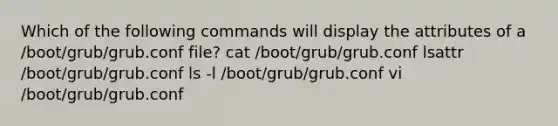 Which of the following commands will display the attributes of a /boot/grub/grub.conf file? cat /boot/grub/grub.conf lsattr /boot/grub/grub.conf ls -l /boot/grub/grub.conf vi /boot/grub/grub.conf